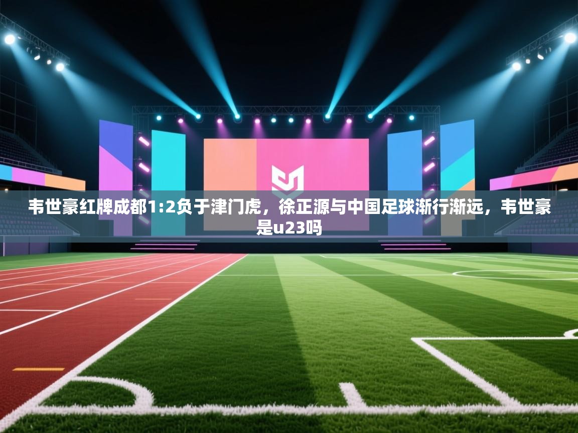 韦世豪红牌成都1:2负于津门虎，徐正源与中国足球渐行渐远，韦世豪是u23吗  第2张