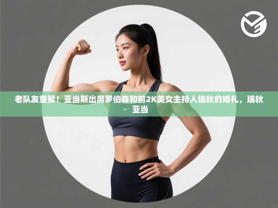 老队友重聚！亚当斯出席罗伯森和前2K美女主持人瑞秋的婚礼，瑞秋 亚当