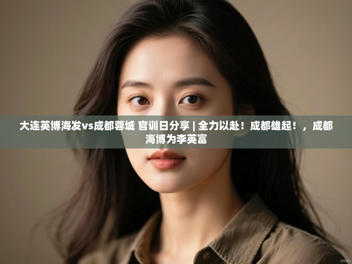 大连英博海发vs成都蓉城 官训日分享 | 全力以赴!成都雄起!,成都海博为李英富 第1张