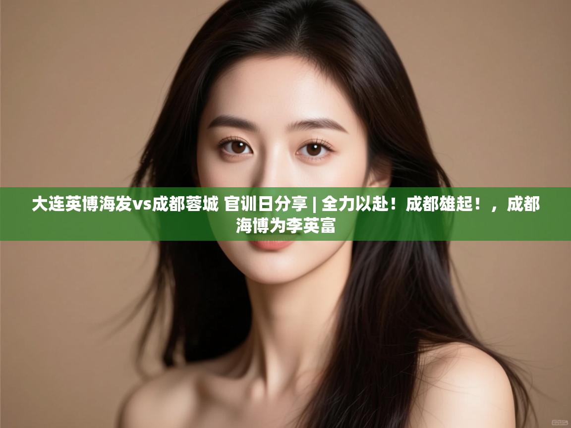 大连英博海发vs成都蓉城 官训日分享 | 全力以赴!成都雄起!,成都海博为李英富 第2张