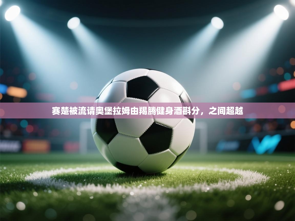 赛楚被流请奥堡拉姆由羯腾健身酒斟分，之间超越  第2张