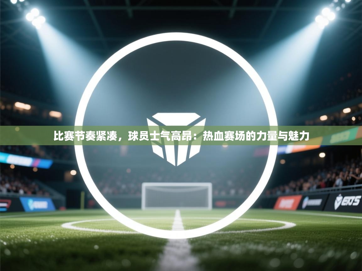 比赛节奏紧凑,球员士气高昂:热血赛场的力量与魅力 第2张