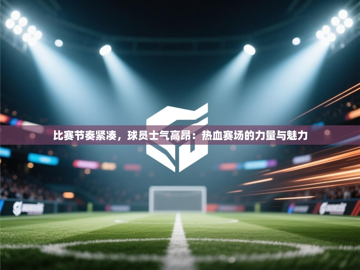 比赛节奏紧凑,球员士气高昂:热血赛场的力量与魅力 第1张
