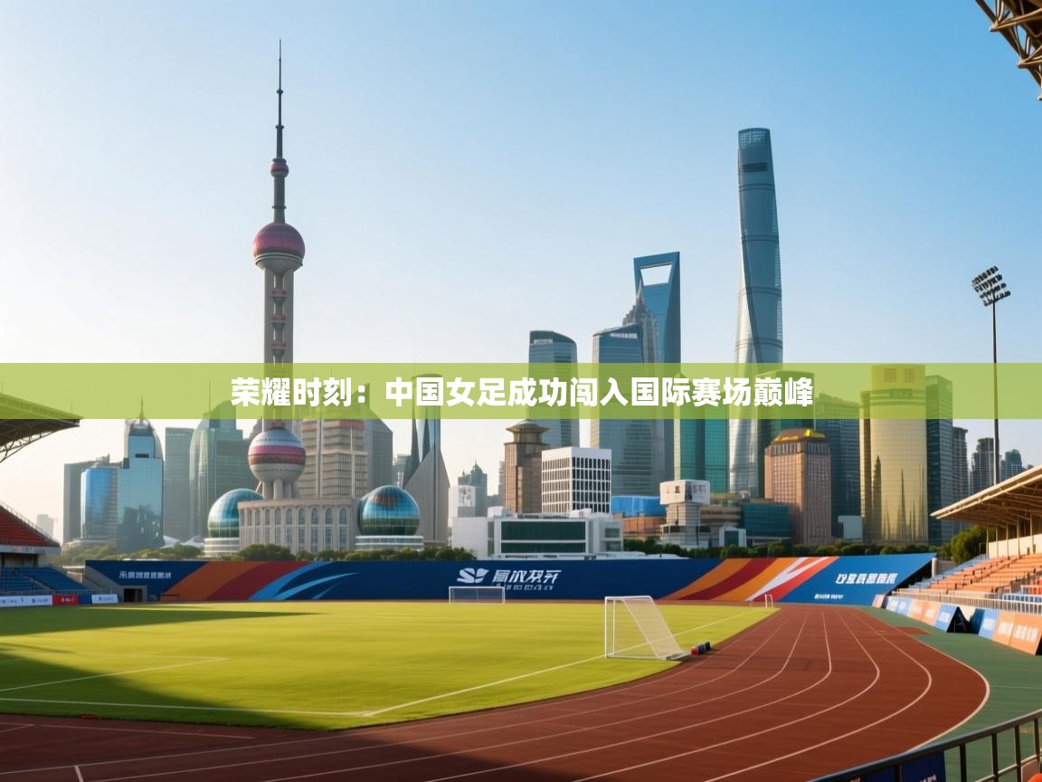 荣耀时刻：中国女足成功闯入国际赛场巅峰  第1张