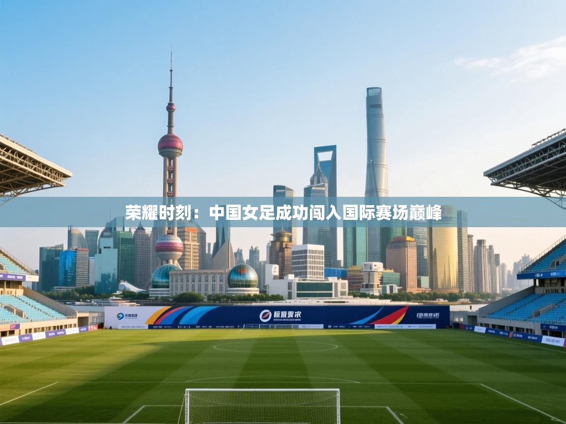 荣耀时刻：中国女足成功闯入国际赛场巅峰  第2张